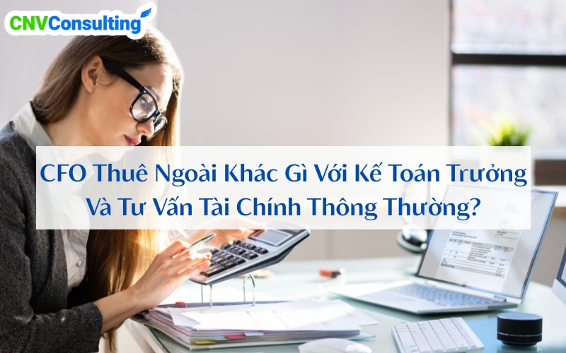 CFO Thuê Ngoài Khác Gì Với Kế Toán Trưởng Và Tư Vấn Tài Chính Thông Thường?